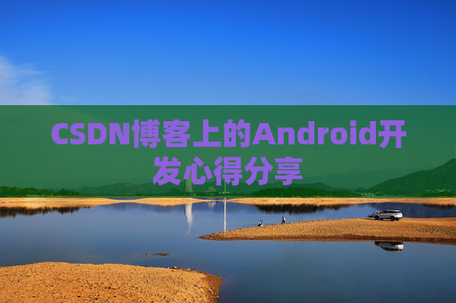 CSDN博客上的Android开发心得分享